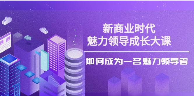 张琦《新商业魅力领导成长大课》如何成为一名魅力的领导者