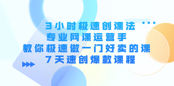 3小时极速创课法，专业网课运营手，教你极速做一门好卖的课，7天速创你的爆款课程