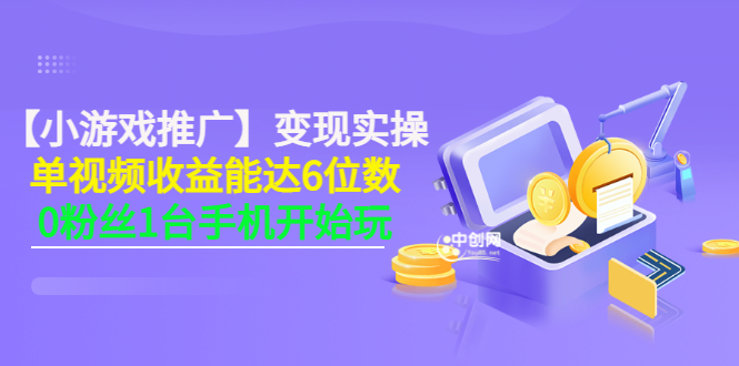 【小游戏推广】变现实操：单视频收益达6位数，0粉丝1台手机开始玩(50节课）