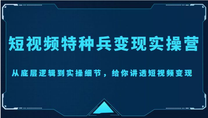 短视频特种兵变现实操营，从底层逻辑到实操细节，给你讲透短视频变现。