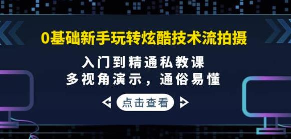 0基础新手玩转炫酷技术流拍摄：入门到精通私教课，多视角演示