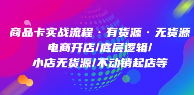 商品卡实战流程·有货源无货源 电商开店/底层逻辑/小店无货源/不动销起店等