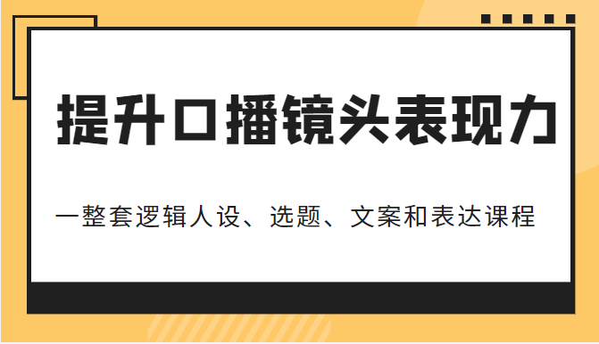 提升口播镜头表现力，一整套逻辑人设、选题、文案和表达课程，价值6999元