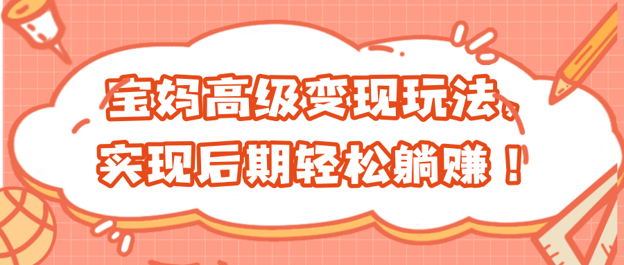 宝妈高级变现玩法，实现后期轻松躺赚！ 【视频教程】