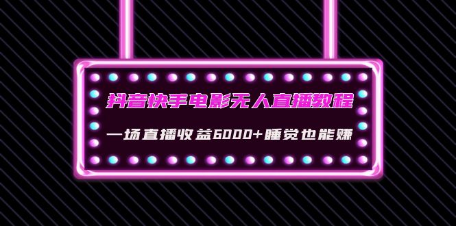 抖音快手电影无人直播教程：一场直播收益6000+睡觉也能赚(教程+软件)