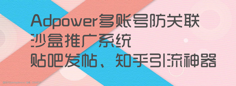 Adpower多账号防关联沙盒推广系统--多账号防关联浏览器，指纹软件
