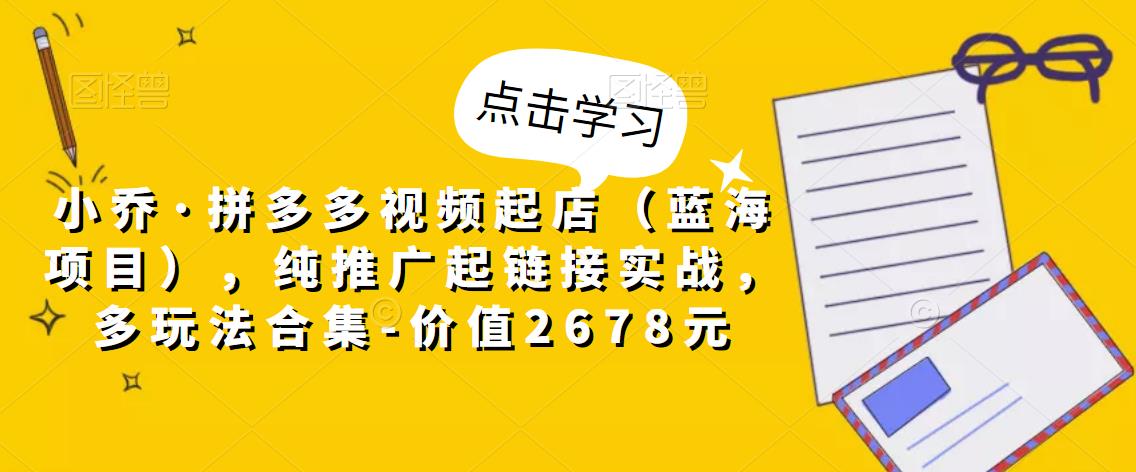 小乔·拼多多视频起店（蓝海项目），多玩法合集，价值2678元