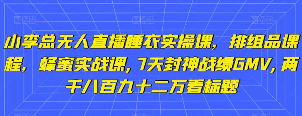 小李总无人直播睡衣实操课，排组品课程，蜂蜜实战课,7天封神战绩GMV