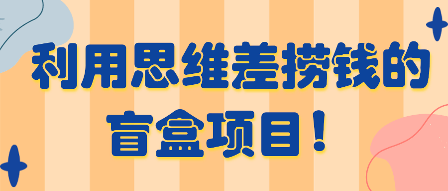 利用思维差捞钱的盲盒项目！日赚500+
