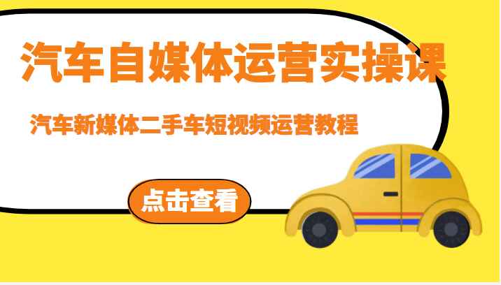 汽车自媒体运营实操课，汽车新媒体二手车短视频运营教程-价值8888元