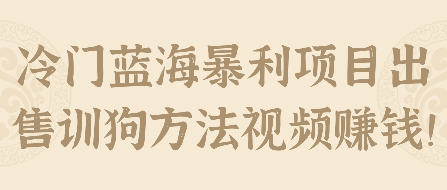冷门蓝海暴利项目出售训狗方法视频赚钱！