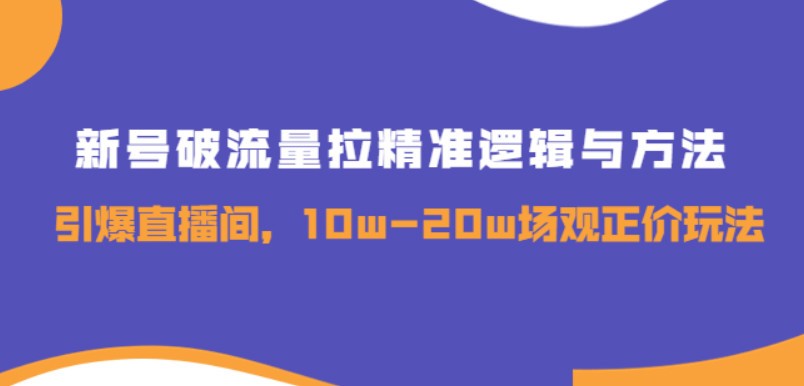 新号破流量拉精准逻辑与方法，引爆直播间，10w-20w场观正价玩法
