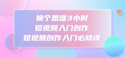 思维3小时短视频入门创作，短视频创作入门必修课