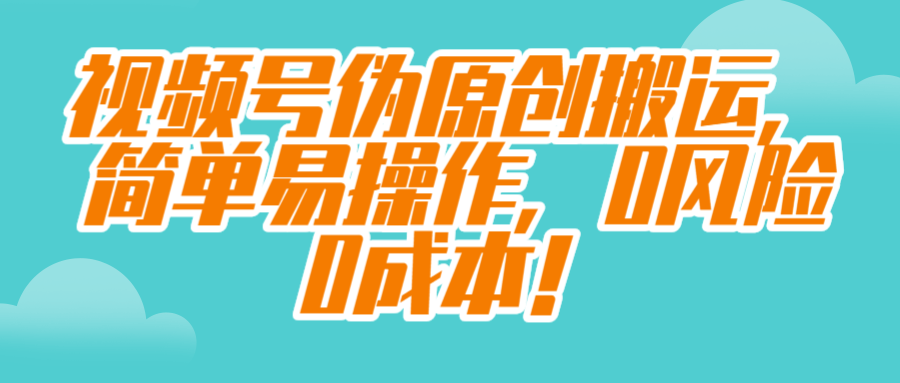 视频号伪原创搬运，简单易操作，0风险0成本！