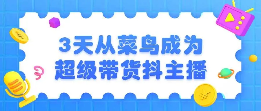 3天从菜鸟成为超级带货抖主播，价值980元。