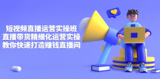 短视频直播运营实操班，直播带货精细化运营实操,教你快速打造赚钱直播间