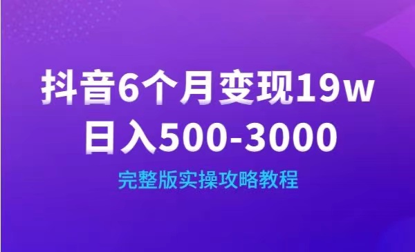 抖音6个月变现19w,日入500－3000，完整版实操攻略（视频+文档）