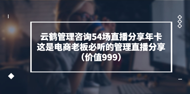 云鹤管理咨询线上年卡会员，54场电商老板必听的团队管理直播分享