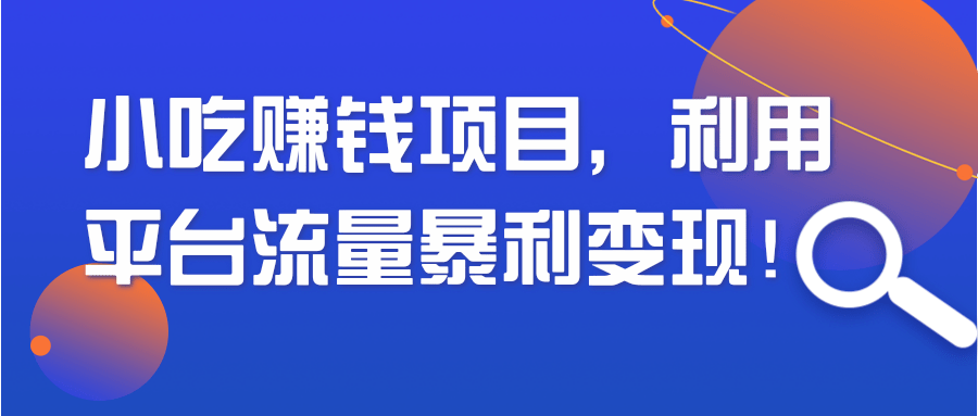 小吃赚钱项目，利用平台流量暴利变现！