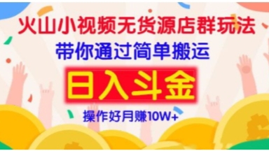 火山小视频无货源店群玩法带你通过简单搬运日入斗金