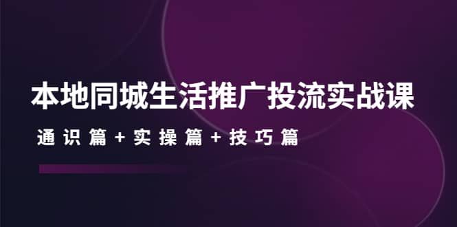 本地同城生活推广投流实战课：通识篇+实操 篇+技巧篇