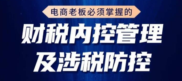 电商老板必须掌握的财税内控管理及涉税防控，解读新政下的税收政策，梳理公司财务架构