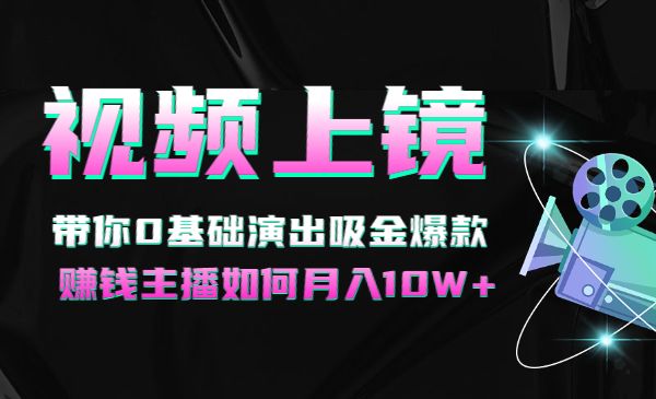 视频上镜实操课：带你0基础演出吸金爆款，赚钱主播如何月入10W+