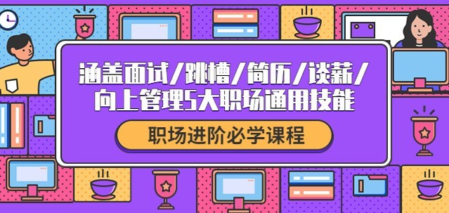 职场进阶必学课程：涵盖面试/跳槽/简历/谈薪/向上管理5大职场通用技能 25GB干货视频教程