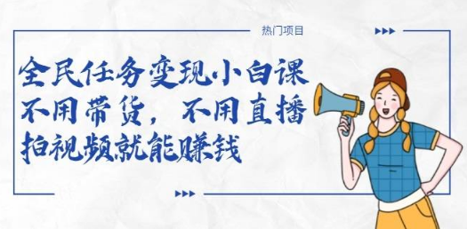 全民任务变现小白课，不用带货，不用直播，拍视频就能赚钱