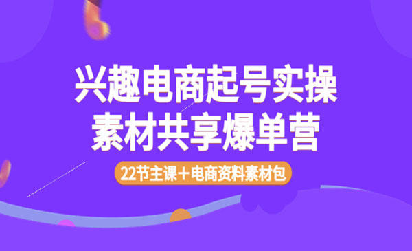 兴趣电商起号实操素材共享爆单营(22节课+素材包)