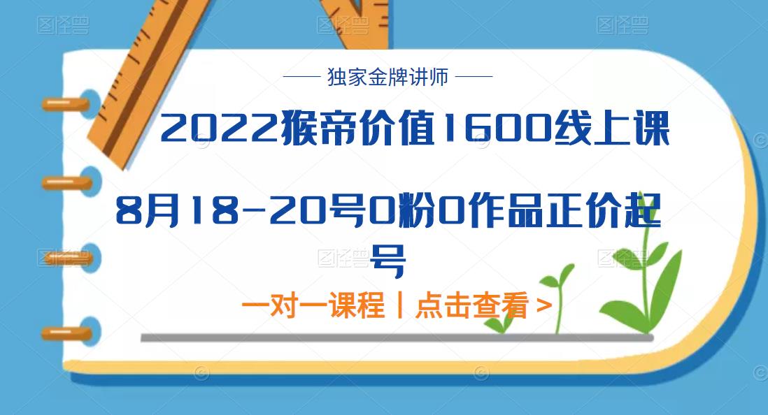 2022猴帝价值1600线上课，8月18-20号0粉0作品正价起号
