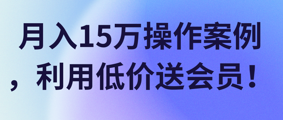 月入15万操作案例，利用低价送会员！