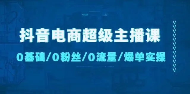 抖音电商超级主播课：0基础、0粉丝、0流量、爆单实操！
