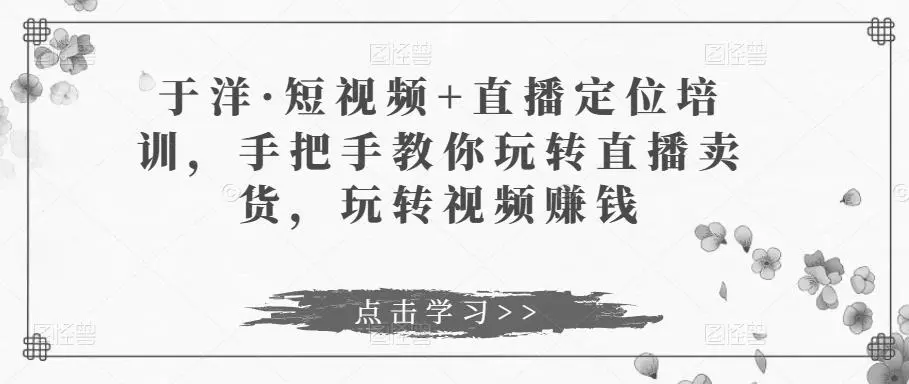 于洋·短视频 直播定位培训，手把手教你玩转直播卖货，玩转视频赚钱
